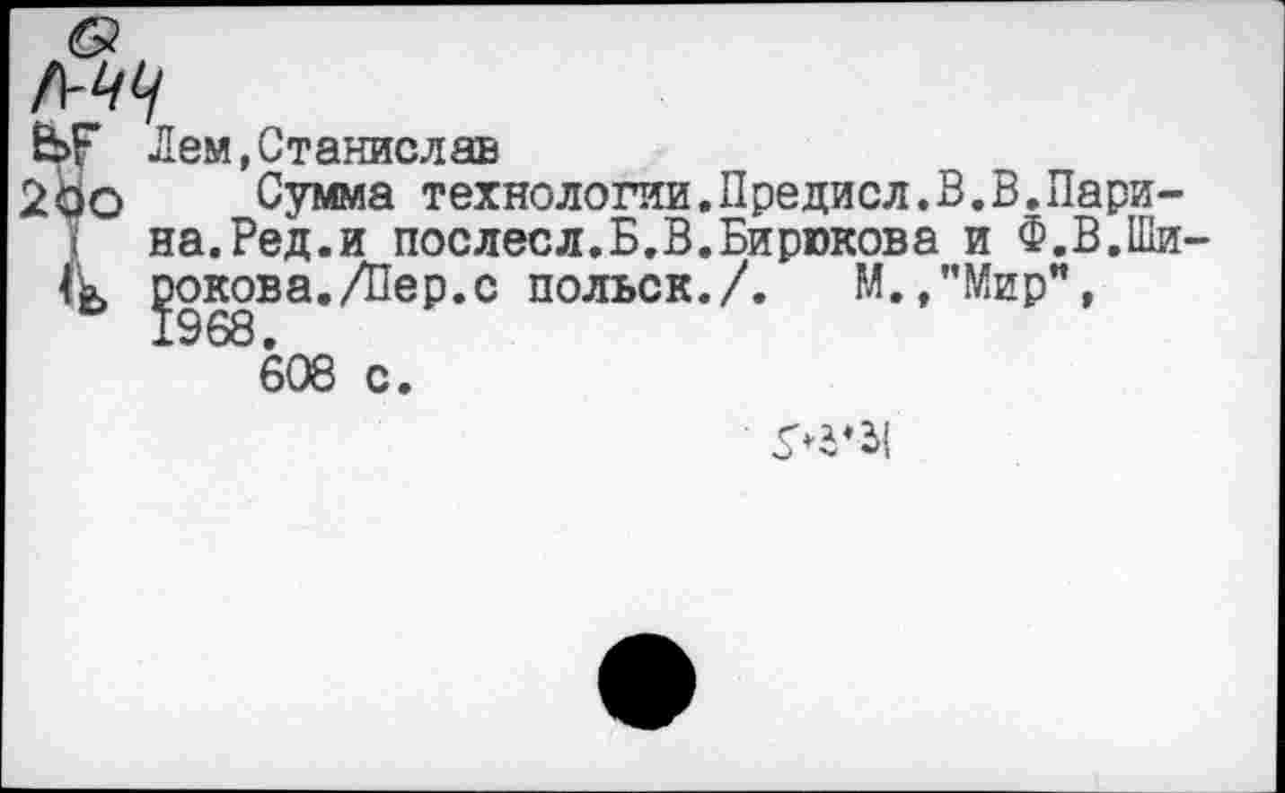 ﻿6?
ЬГ Лем,Станислав
2оо Сумма технологии.Предисл.В.В.Ларина. Ред. и послесл.Б.В.Бирюкова и Ф.В.Ши-^окова./Пер.с польск./. М./’Мир",
608 с.
■